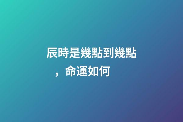 辰時是幾點到幾點，命運如何